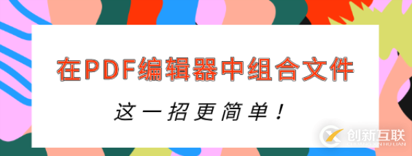 怎样在PDF编辑器中组合文件？这一招更简单！